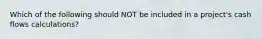 Which of the following should NOT be included in a project's cash flows calculations?