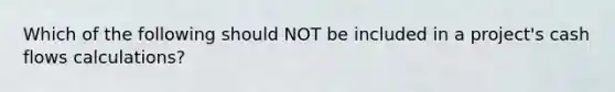 Which of the following should NOT be included in a project's cash flows calculations?