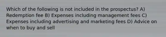 Which of the following is not included in the prospectus? A) Redemption fee B) Expenses including management fees C) Expenses including advertising and marketing fees D) Advice on when to buy and sell