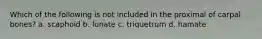 Which of the following is not included in the proximal of carpal bones? a. scaphoid b. lunate c. triquetrum d. hamate