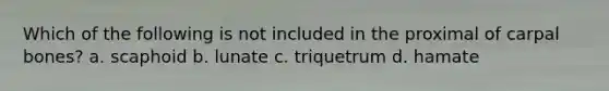 Which of the following is not included in the proximal of carpal bones? a. scaphoid b. lunate c. triquetrum d. hamate