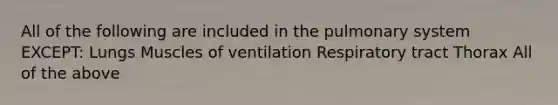 All of the following are included in the pulmonary system EXCEPT: Lungs Muscles of ventilation Respiratory tract Thorax All of the above