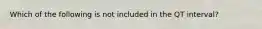Which of the following is not included in the QT interval?