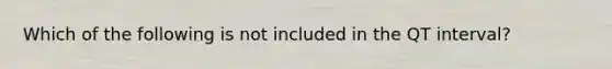 Which of the following is not included in the QT interval?