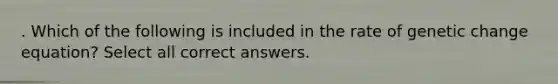 . Which of the following is included in the rate of genetic change equation? Select all correct answers.