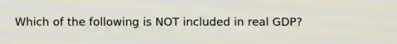 Which of the following is NOT included in real GDP?