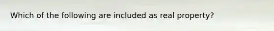 Which of the following are included as real property?