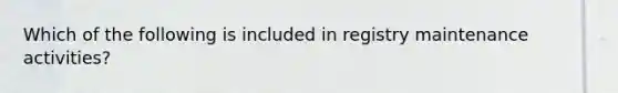 Which of the following is included in registry maintenance activities?