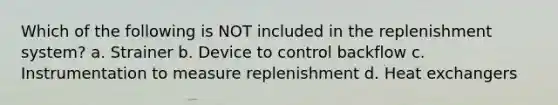 Which of the following is NOT included in the replenishment system? a. Strainer b. Device to control backflow c. Instrumentation to measure replenishment d. Heat exchangers