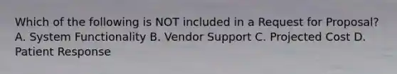 Which of the following is NOT included in a Request for Proposal? A. System Functionality B. Vendor Support C. Projected Cost D. Patient Response