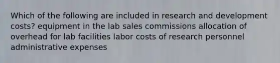 Which of the following are included in research and development costs? equipment in the lab sales commissions allocation of overhead for lab facilities labor costs of research personnel administrative expenses