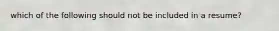 which of the following should not be included in a resume?