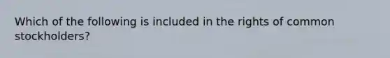 Which of the following is included in the rights of common stockholders?