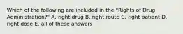 Which of the following are included in the "Rights of Drug Administration?" A. right drug B. right route C. right patient D. right dose E. all of these answers