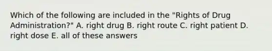 Which of the following are included in the "Rights of Drug Administration?" A. right drug B. right route C. right patient D. right dose E. all of these answers