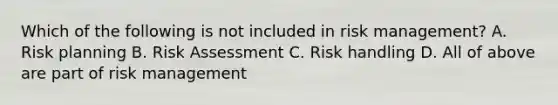 Which of the following is not included in risk management? A. Risk planning B. Risk Assessment C. Risk handling D. All of above are part of risk management