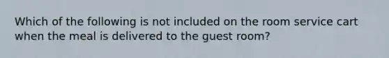 Which of the following is not included on the room service cart when the meal is delivered to the guest room?