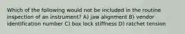 Which of the following would not be included in the routine inspection of an instrument? A) jaw alignment B) vendor identification number C) box lock stiffness D) ratchet tension