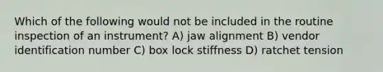 Which of the following would not be included in the routine inspection of an instrument? A) jaw alignment B) vendor identification number C) box lock stiffness D) ratchet tension