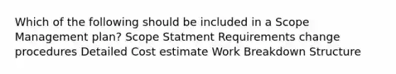 Which of the following should be included in a Scope Management plan? Scope Statment Requirements change procedures Detailed Cost estimate Work Breakdown Structure