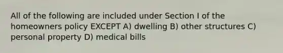 All of the following are included under Section I of the homeowners policy EXCEPT A) dwelling B) other structures C) personal property D) medical bills