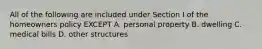 All of the following are included under Section I of the homeowners policy EXCEPT A. personal property B. dwelling C. medical bills D. other structures