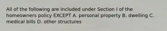All of the following are included under Section I of the homeowners policy EXCEPT A. personal property B. dwelling C. medical bills D. other structures