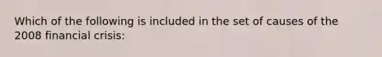 Which of the following is included in the set of causes of the 2008 financial crisis: