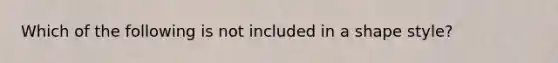 Which of the following is not included in a shape style?