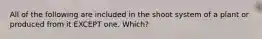 All of the following are included in the shoot system of a plant or produced from it EXCEPT one. Which?