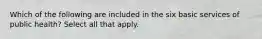 Which of the following are included in the six basic services of public health? Select all that apply.