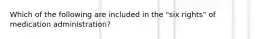 Which of the following are included in the "six rights" of medication administration?