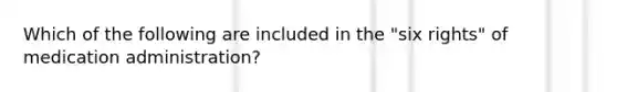 Which of the following are included in the "six rights" of medication administration?