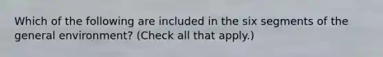 Which of the following are included in the six segments of the general environment? (Check all that apply.)