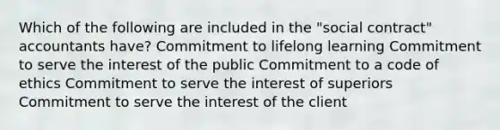 Which of the following are included in the "social contract" accountants have? Commitment to lifelong learning Commitment to serve the interest of the public Commitment to a code of ethics Commitment to serve the interest of superiors Commitment to serve the interest of the client