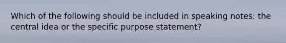 Which of the following should be included in speaking notes: the central idea or the specific purpose statement?