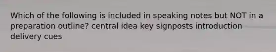 Which of the following is included in speaking notes but NOT in a preparation outline? central idea key signposts introduction delivery cues