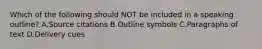 Which of the following should NOT be included in a speaking outline? A.Source citations B.Outline symbols C.Paragraphs of text D.Delivery cues