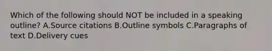 Which of the following should NOT be included in a speaking outline? A.Source citations B.Outline symbols C.Paragraphs of text D.Delivery cues