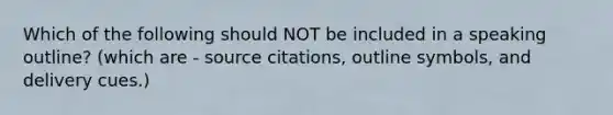 Which of the following should NOT be included in a speaking outline? (which are - source citations, outline symbols, and delivery cues.)