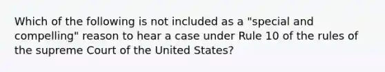 Which of the following is not included as a "special and compelling" reason to hear a case under Rule 10 of the rules of the supreme Court of the United States?