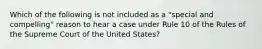 Which of the following is not included as a "special and compelling" reason to hear a case under Rule 10 of the Rules of the Supreme Court of the United States?