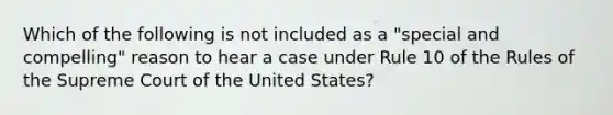 Which of the following is not included as a "special and compelling" reason to hear a case under Rule 10 of the Rules of the Supreme Court of the United States?