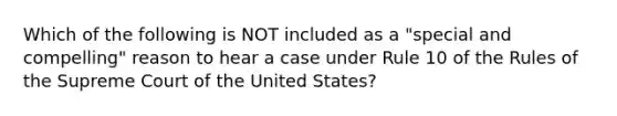 Which of the following is NOT included as a "special and compelling" reason to hear a case under Rule 10 of the Rules of the Supreme Court of the United States?