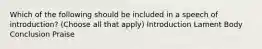 Which of the following should be included in a speech of introduction? (Choose all that apply) Introduction Lament Body Conclusion Praise