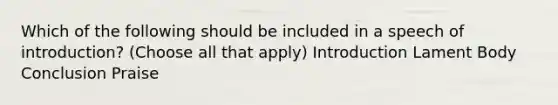 Which of the following should be included in a speech of introduction? (Choose all that apply) Introduction Lament Body Conclusion Praise