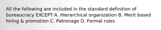 All the following are included in the standard definition of bureaucracy EXCEPT A. Hierarchical organization B. Merit based hiring & promotion C. Patronage D. Formal rules