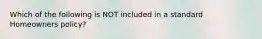 Which of the following is NOT included in a standard Homeowners policy?