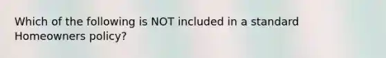 Which of the following is NOT included in a standard Homeowners policy?