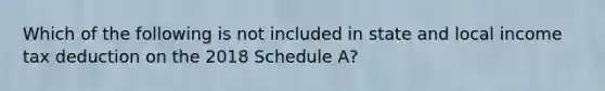 Which of the following is not included in state and local income tax deduction on the 2018 Schedule A?